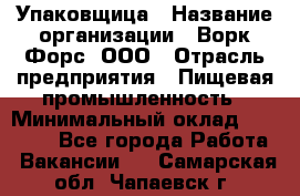 Упаковщица › Название организации ­ Ворк Форс, ООО › Отрасль предприятия ­ Пищевая промышленность › Минимальный оклад ­ 25 000 - Все города Работа » Вакансии   . Самарская обл.,Чапаевск г.